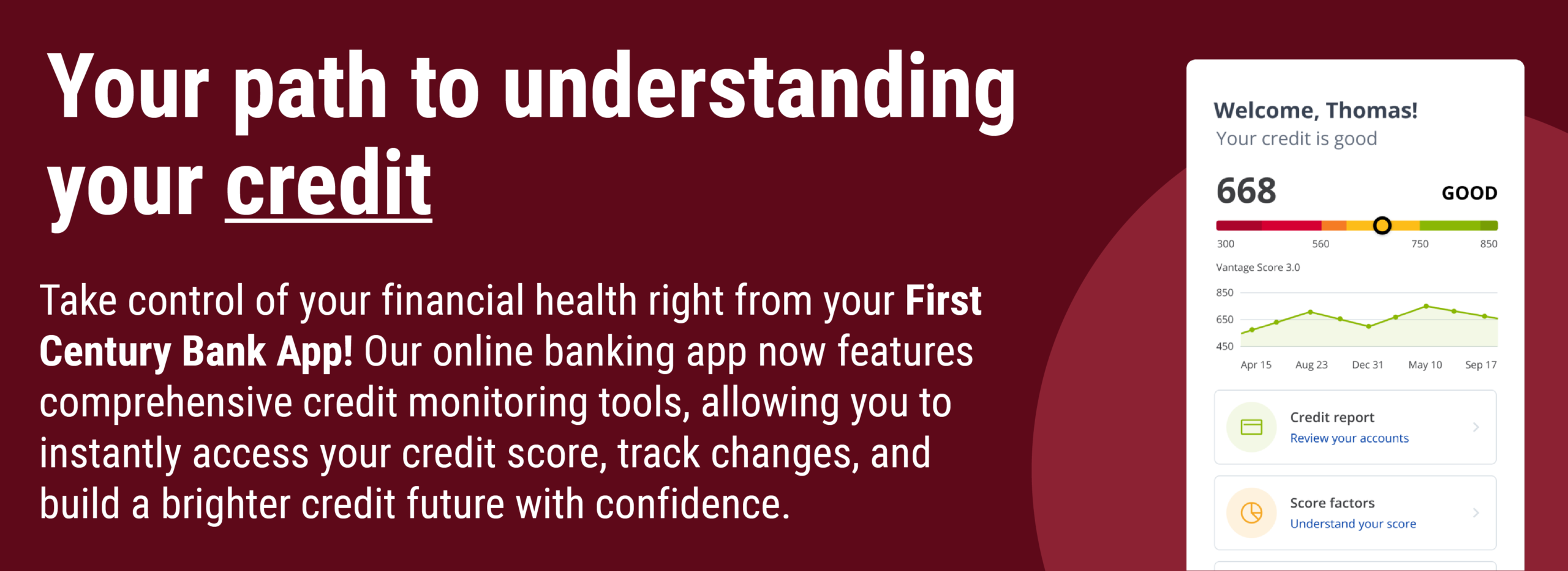 Credit Manager Take control of your financial health right from your First Century Bank App! Our online banking app now features comprehensive credit monitoring tools, allowing you to instantly access your credit score, track changes, and build a brighter credit future with confidence.